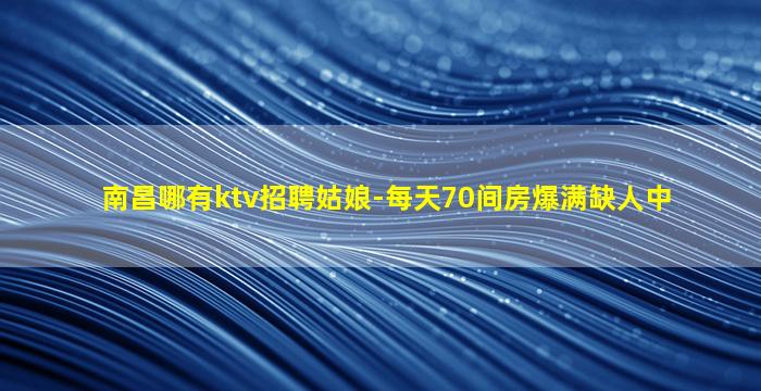 南昌哪有ktv招聘姑娘-每天70间房爆满缺人中